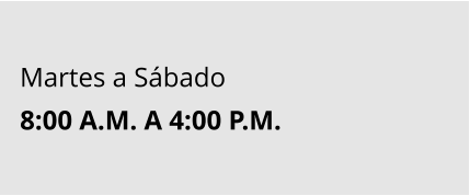 Martes a Sábado 8:00 A.M. A 4:00 P.M.